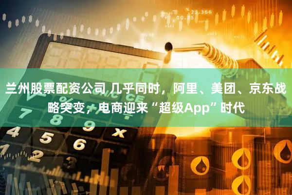 兰州股票配资公司 几乎同时，阿里、美团、京东战略突变，电商迎来“超级App”时代