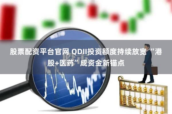 股票配资平台官网 QDII投资额度持续放宽 “港股+医药”成资金新锚点