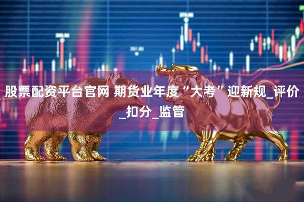 股票配资平台官网 期货业年度“大考”迎新规_评价_扣分_监管