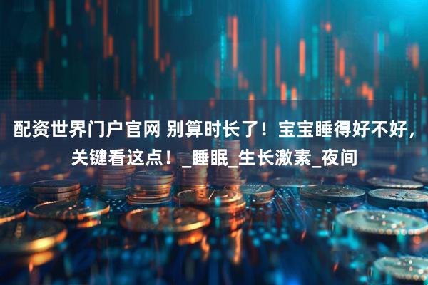 配资世界门户官网 别算时长了！宝宝睡得好不好，关键看这点！_睡眠_生长激素_夜间