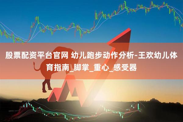 股票配资平台官网 幼儿跑步动作分析-王欢幼儿体育指南_脚掌_重心_感受器