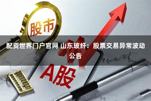 配资世界门户官网 山东玻纤：股票交易异常波动公告