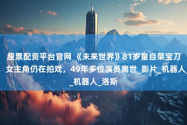 股票配资平台官网 《未来世界》81岁童自荣宝刀未老，女主角仍在拍戏，49年多位演员离世_影片_机器人_洛斯