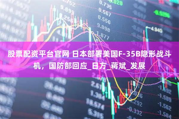 股票配资平台官网 日本部署美国F-35B隐形战斗机，国防部回应_日方_蒋斌_发展