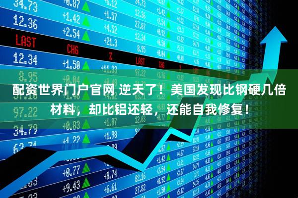 配资世界门户官网 逆天了！美国发现比钢硬几倍材料，却比铝还轻，还能自我修复！