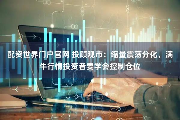 配资世界门户官网 投顾观市：缩量震荡分化，满牛行情投资者要学会控制仓位