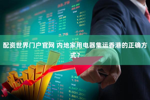 配资世界门户官网 内地家用电器集运香港的正确方式？