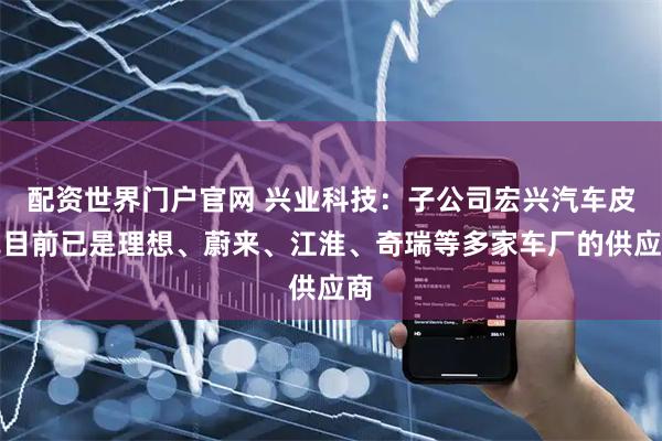 配资世界门户官网 兴业科技：子公司宏兴汽车皮革目前已是理想、蔚来、江淮、奇瑞等多家车厂的供应商