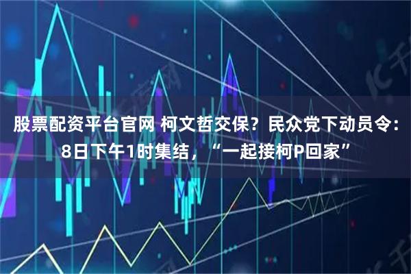 股票配资平台官网 柯文哲交保？民众党下动员令：8日下午1时集结，“一起接柯P回家”