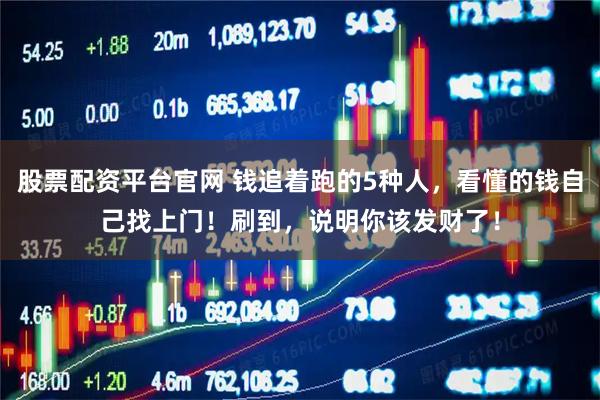 股票配资平台官网 钱追着跑的5种人，看懂的钱自己找上门！刷到，说明你该发财了！