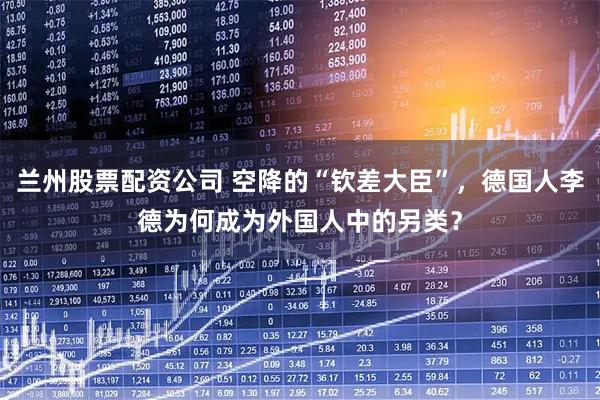 兰州股票配资公司 空降的“钦差大臣”，德国人李德为何成为外国人中的另类？