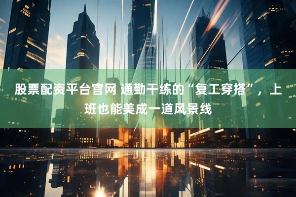 股票配资平台官网 通勤干练的“复工穿搭”，上班也能美成一道风景线