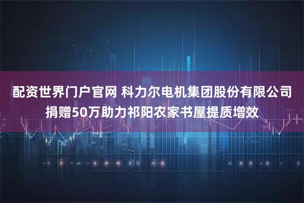 配资世界门户官网 科力尔电机集团股份有限公司捐赠50万助力祁阳农家书屋提质增效