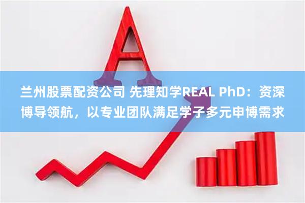 兰州股票配资公司 先理知学REAL PhD：资深博导领航，以专业团队满足学子多元申博需求