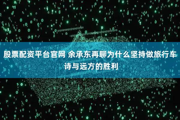 股票配资平台官网 余承东再聊为什么坚持做旅行车 诗与远方的胜利