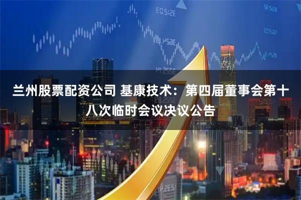 兰州股票配资公司 基康技术：第四届董事会第十八次临时会议决议公告