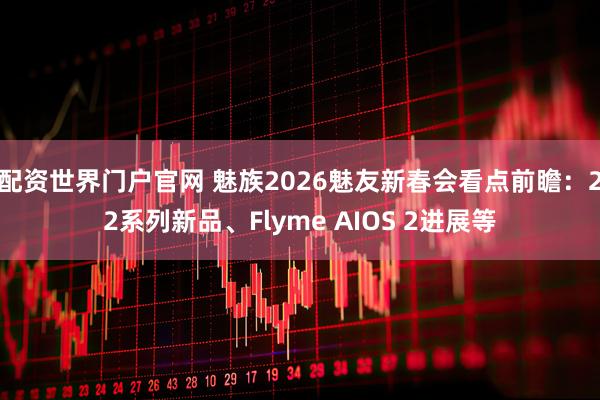 配资世界门户官网 魅族2026魅友新春会看点前瞻：22系列新品、Flyme AIOS 2进展等