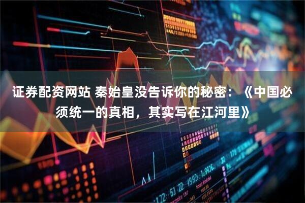 证券配资网站 秦始皇没告诉你的秘密:《中国必须统一的真相,其实写在江河里》