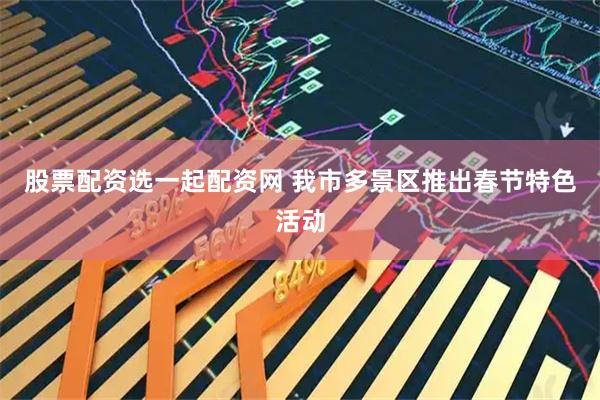 股票配资选一起配资网 我市多景区推出春节特色活动