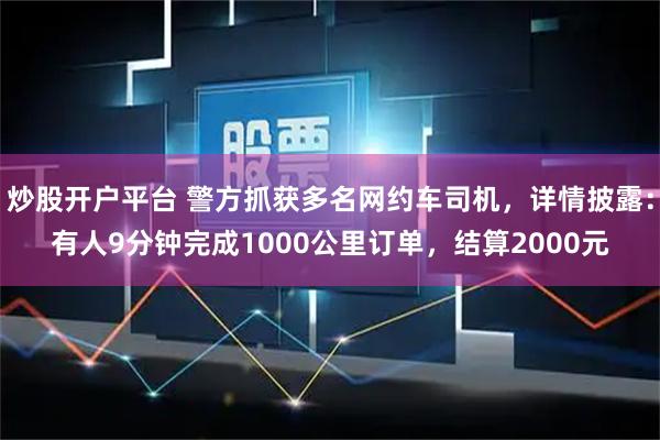炒股开户平台 警方抓获多名网约车司机,详情披露:有人9分钟完成1000公里订单,结算2000元