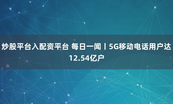 炒股平台入配资平台 每日一闻丨5G移动电话用户达12.54亿户