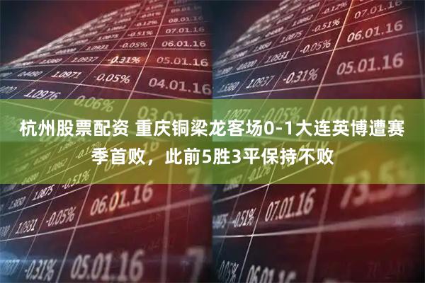 杭州股票配资 重庆铜梁龙客场0-1大连英博遭赛季首败，此前5胜3平保持不败