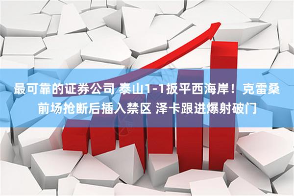 最可靠的证券公司 泰山1-1扳平西海岸！克雷桑前场抢断后插入禁区 泽卡跟进爆射破门