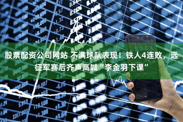 股票配资公司网站 不满球队表现！铁人4连败，远征军赛后齐声高喊“李金羽下课”