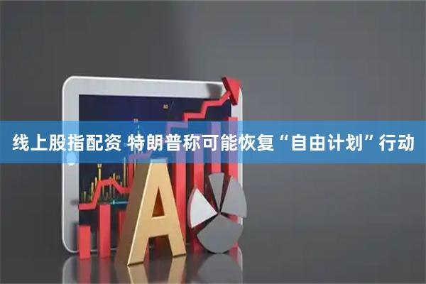 线上股指配资 特朗普称可能恢复“自由计划”行动