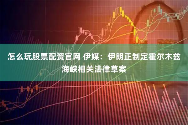 怎么玩股票配资官网 伊媒：伊朗正制定霍尔木兹海峡相关法律草案