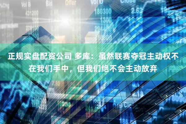 正规实盘配资公司 多库：虽然联赛夺冠主动权不在我们手中，但我们绝不会主动放弃